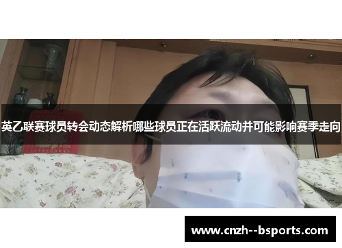 英乙联赛球员转会动态解析哪些球员正在活跃流动并可能影响赛季走向 英乙联赛球员转会动态解析哪些球员正在活跃流动并可能影响赛季走向