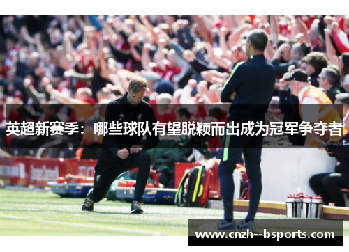 英超新赛季:哪些球队有望脱颖而出成为冠军争夺者 英超新赛季:哪些球队有望脱颖而出成为冠军争夺者