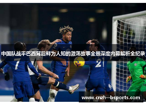 中国队战平巴西背后鲜为人知的激荡故事全景深度内幕解析全纪录