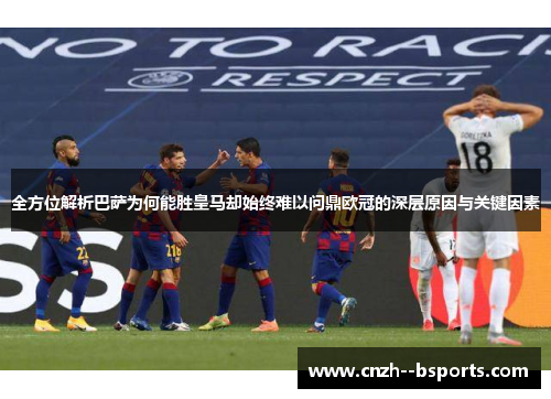 全方位解析巴萨为何能胜皇马却始终难以问鼎欧冠的深层原因与关键因素 全方位解析巴萨为何能胜皇马却始终难以问鼎欧冠的深层原因与关键因素