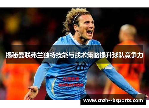 揭秘曼联弗兰独特技能与战术策略提升球队竞争力 揭秘曼联弗兰独特技能与战术策略提升球队竞争力