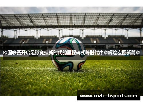欧国联赛开启足球竞技新时代的里程碑式跨时代序章辉煌宏图新篇章 欧国联赛开启足球竞技新时代的里程碑式跨时代序章辉煌宏图新篇章