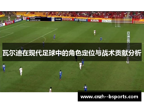 瓦尔迪在现代足球中的角色定位与战术贡献分析 瓦尔迪在现代足球中的角色定位与战术贡献分析