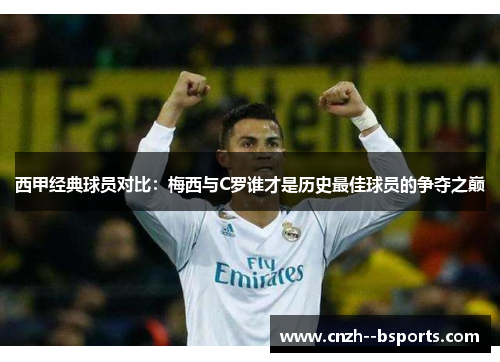 西甲经典球员对比:梅西与C罗谁才是历史最佳球员的争夺之巅 西甲经典球员对比:梅西与C罗谁才是历史最佳球员的争夺之巅