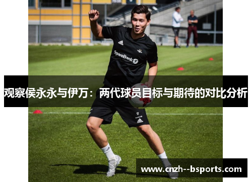 观察侯永永与伊万:两代球员目标与期待的对比分析 观察侯永永与伊万:两代球员目标与期待的对比分析