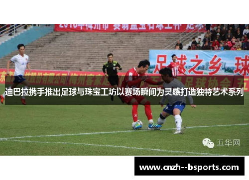 迪巴拉携手推出足球与珠宝工坊以赛场瞬间为灵感打造独特艺术系列 迪巴拉携手推出足球与珠宝工坊以赛场瞬间为灵感打造独特艺术系列