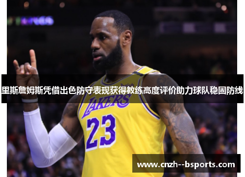 里斯詹姆斯凭借出色防守表现获得教练高度评价助力球队稳固防线 里斯詹姆斯凭借出色防守表现获得教练高度评价助力球队稳固防线