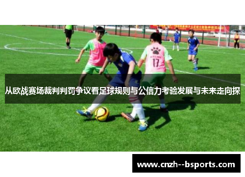 从欧战赛场裁判判罚争议看足球规则与公信力考验发展与未来走向探 从欧战赛场裁判判罚争议看足球规则与公信力考验发展与未来走向探