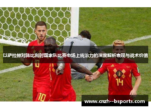 以萨拉赫对阵比利时国家队比赛中场上统治力的深度解析表现与战术价值 以萨拉赫对阵比利时国家队比赛中场上统治力的深度解析表现与战术价值