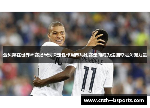 登贝莱在世界杯赛场展现决定性作用改写比赛走向成为法国夺冠关键力量 登贝莱在世界杯赛场展现决定性作用改写比赛走向成为法国夺冠关键力量