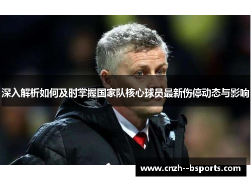 深入解析如何及时掌握国家队核心球员最新伤停动态与影响 深入解析如何及时掌握国家队核心球员最新伤停动态与影响
