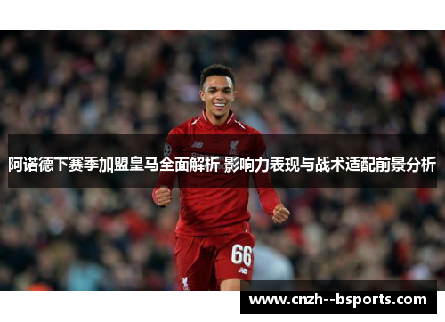 阿诺德下赛季加盟皇马全面解析 影响力表现与战术适配前景分析