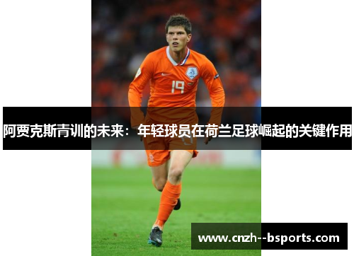 阿贾克斯青训的未来:年轻球员在荷兰足球崛起的关键作用 阿贾克斯青训的未来:年轻球员在荷兰足球崛起的关键作用