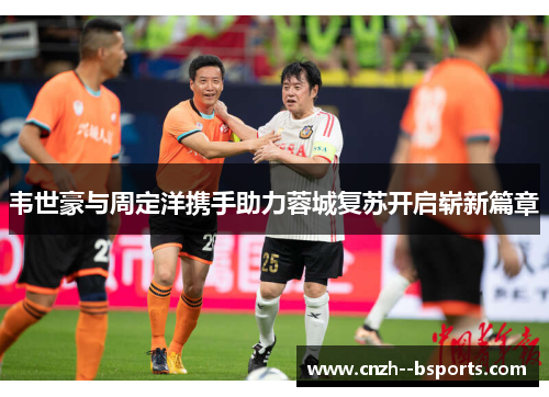 韦世豪与周定洋携手助力蓉城复苏开启崭新篇章 韦世豪与周定洋携手助力蓉城复苏开启崭新篇章