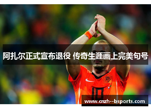阿扎尔正式宣布退役 传奇生涯画上完美句号 阿扎尔正式宣布退役 传奇生涯画上完美句号