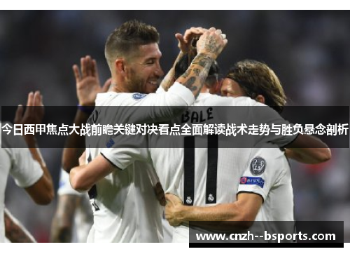 今日西甲焦点大战前瞻关键对决看点全面解读战术走势与胜负悬念剖析 今日西甲焦点大战前瞻关键对决看点全面解读战术走势与胜负悬念剖析
