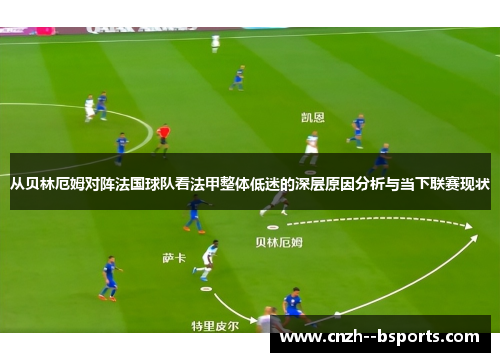 从贝林厄姆对阵法国球队看法甲整体低迷的深层原因分析与当下联赛现状
